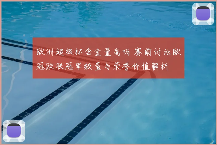 欧洲超级杯含金量高吗 赛前讨论欧冠欧联冠军较量与荣誉价值解析