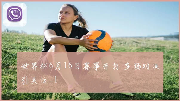 世界杯6月16日赛事开打 多场对决引关注_1