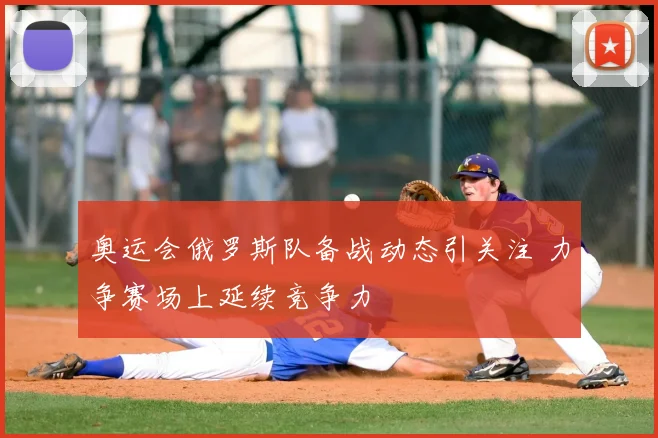 奥运会俄罗斯队备战动态引关注 力争赛场上延续竞争力