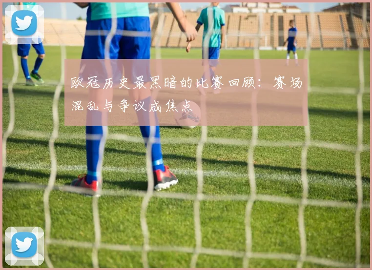欧冠历史最黑暗的比赛回顾：赛场混乱与争议成焦点