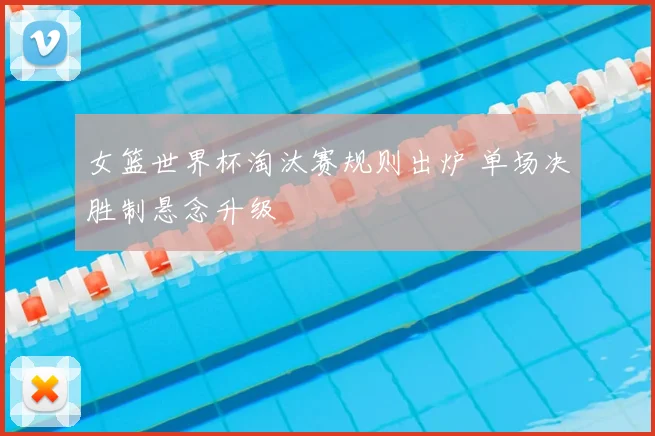 女篮世界杯淘汰赛规则出炉 单场决胜制悬念升级