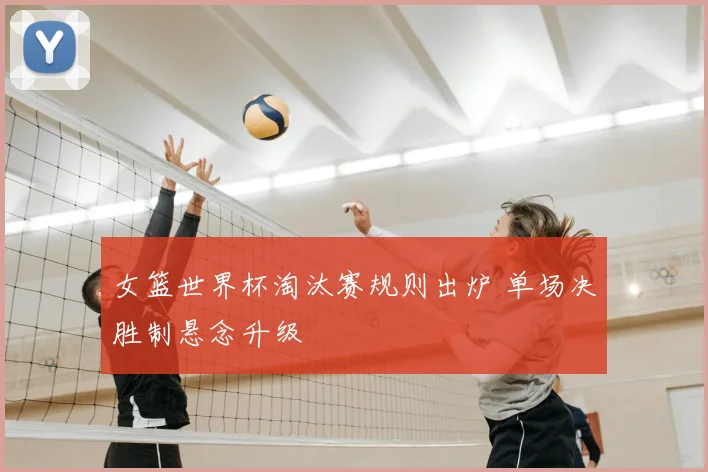 女篮世界杯淘汰赛规则出炉 单场决胜制悬念升级