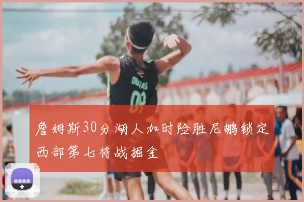 詹姆斯30分湖人加时险胜尼鹕锁定西部第七将战掘金