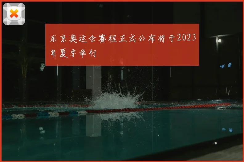 东京奥运会赛程正式公布将于2023年夏季举行