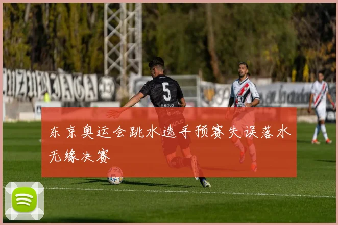 东京奥运会跳水选手预赛失误落水无缘决赛