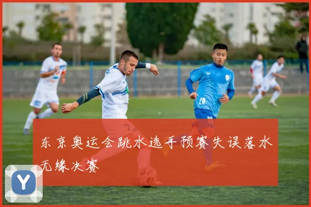 东京奥运会跳水选手预赛失误落水无缘决赛
