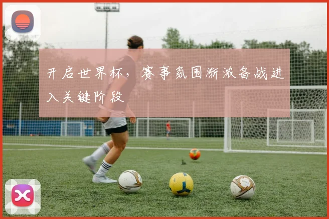 开启世界杯,赛事氛围渐浓备战进入关键阶段