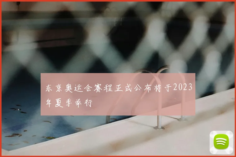 东京奥运会赛程正式公布将于2023年夏季举行
