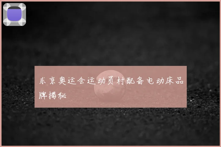 东京奥运会运动员村配备电动床品牌揭秘