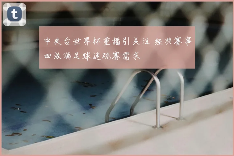 中央台世界杯重播引关注 经典赛事回放满足球迷观赛需求