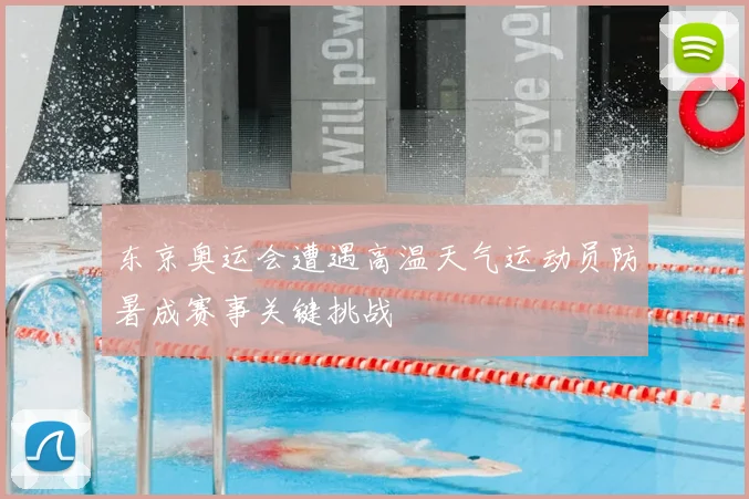 东京奥运会遭遇高温天气运动员防暑成赛事关键挑战