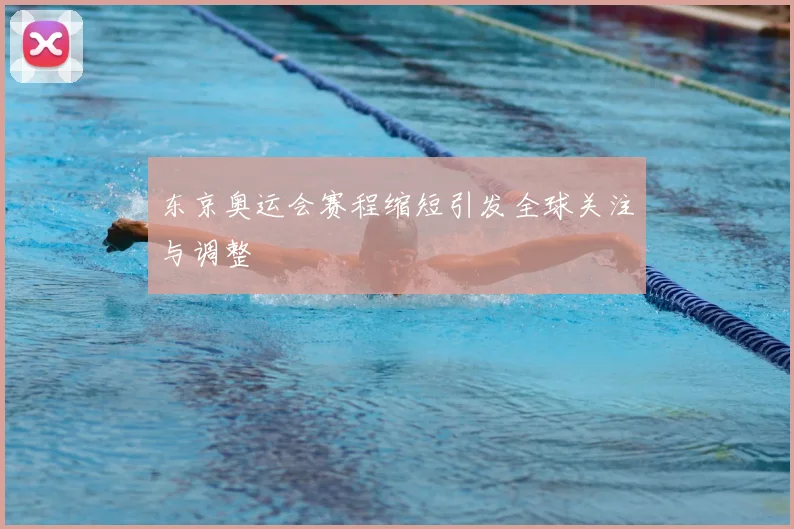东京奥运会赛程缩短引发全球关注与调整