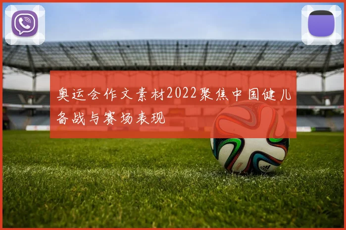 奥运会作文素材2022聚焦中国健儿备战与赛场表现