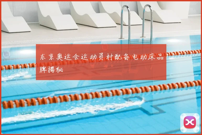 东京奥运会运动员村配备电动床品牌揭秘