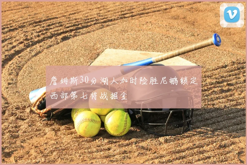詹姆斯30分湖人加时险胜尼鹕锁定西部第七将战掘金