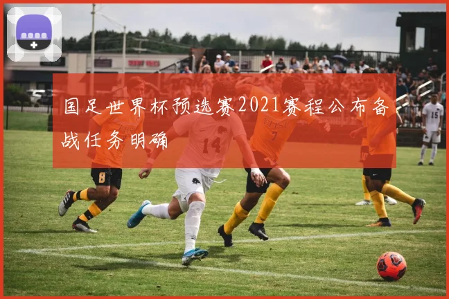 国足世界杯预选赛2021赛程公布备战任务明确