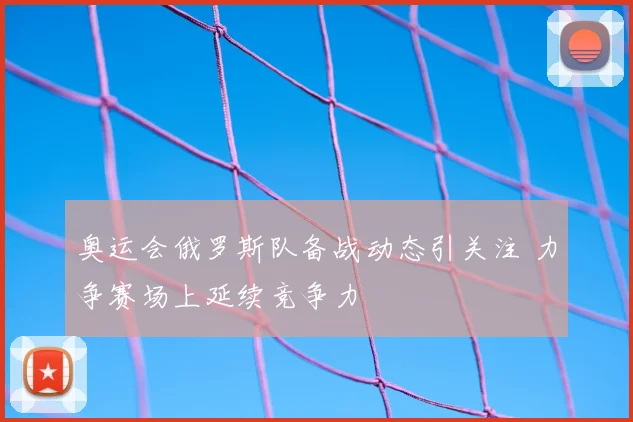 奥运会俄罗斯队备战动态引关注 力争赛场上延续竞争力