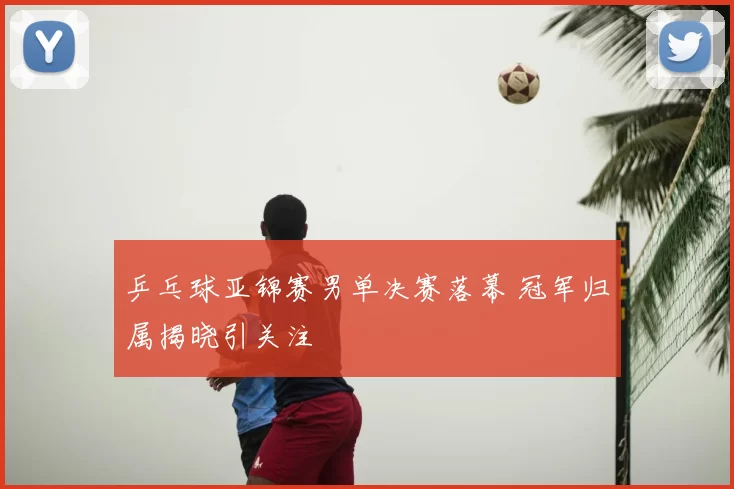 乒乓球亚锦赛男单决赛落幕 冠军归属揭晓引关注