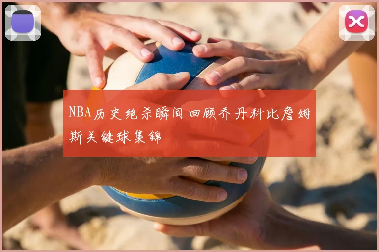 NBA历史绝杀瞬间回顾乔丹科比詹姆斯关键球集锦