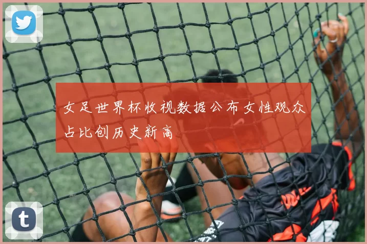 女足世界杯收视数据公布女性观众占比创历史新高