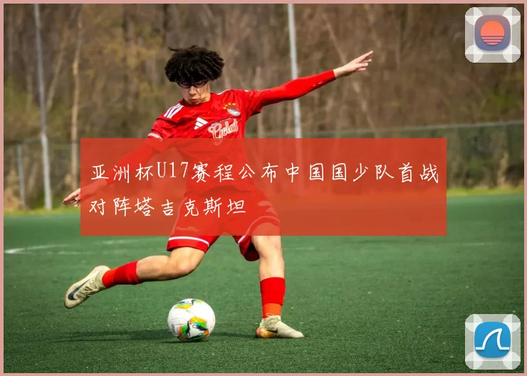 亚洲杯U17赛程公布中国国少队首战对阵塔吉克斯坦