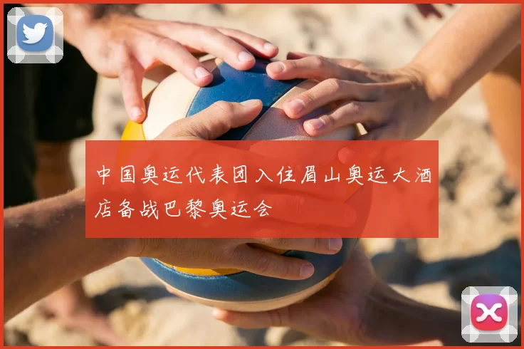 中国奥运代表团入住眉山奥运大酒店备战巴黎奥运会
