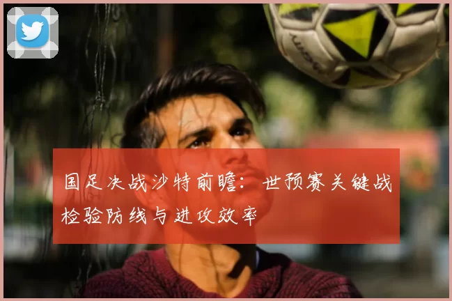 国足决战沙特前瞻：世预赛关键战检验防线与进攻效率