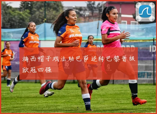 梅西帽子戏法助巴萨逆转巴黎晋级欧冠四强