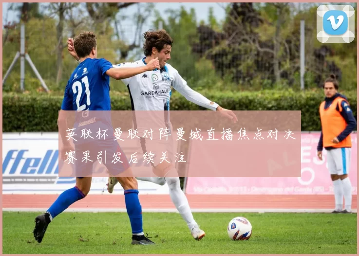 英联杯曼联对阵曼城直播焦点对决赛果引发后续关注
