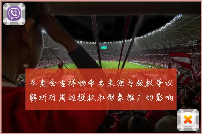 冬奥会吉祥物命名来源与版权争议解析对周边授权和形象推广的影响