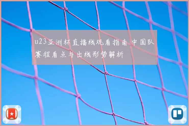 u23亚洲杯直播线观看指南 中国队赛程看点与出线形势解析