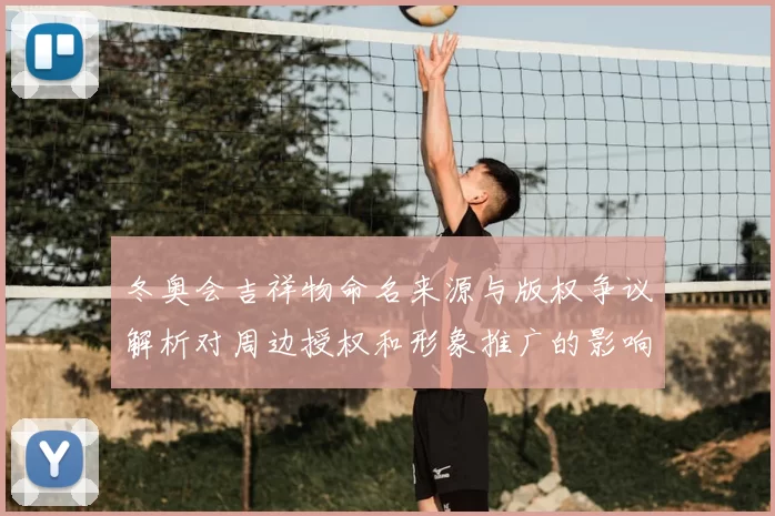 冬奥会吉祥物命名来源与版权争议解析对周边授权和形象推广的影响
