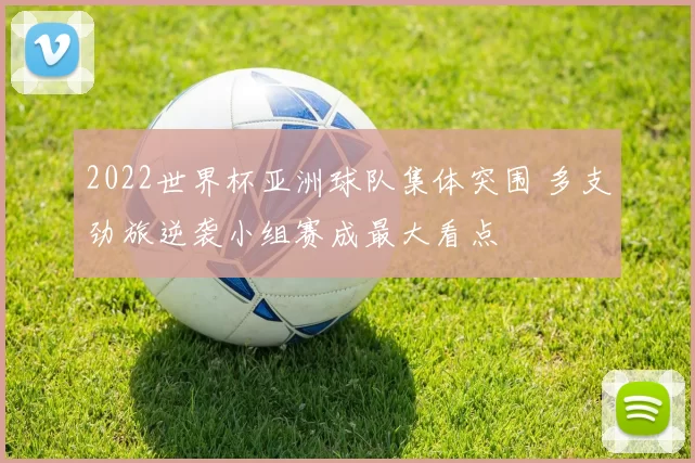 2022世界杯亚洲球队集体突围 多支劲旅逆袭小组赛成最大看点