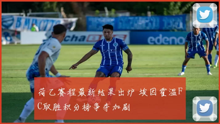 荷乙赛程最新结果出炉 埃因霍温FC取胜积分榜争夺加剧