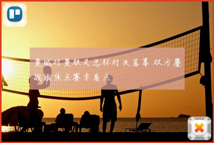 曼城对曼联足总杯对决落幕 双方鏖战成焦点赛季看点