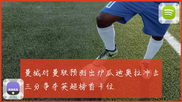 曼城对曼联预测出炉瓜迪奥拉冲击三分争夺英超榜首卡位
