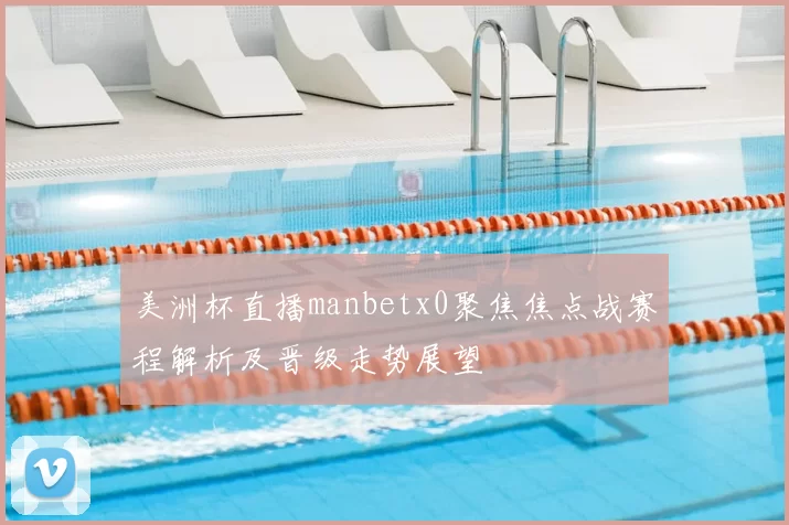 美洲杯直播manbetx0聚焦焦点战赛程解析及晋级走势展望