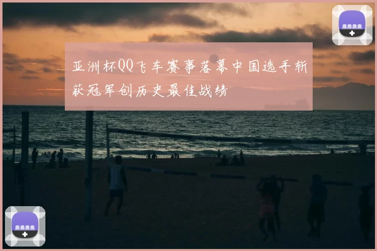 亚洲杯QQ飞车赛事落幕中国选手斩获冠军创历史最佳战绩