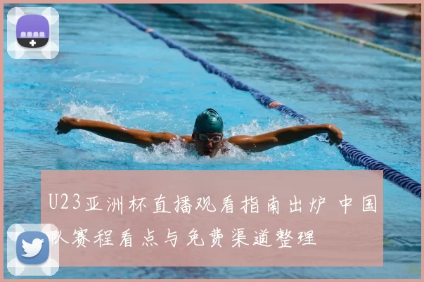 U23亚洲杯直播观看指南出炉 中国队赛程看点与免费渠道整理