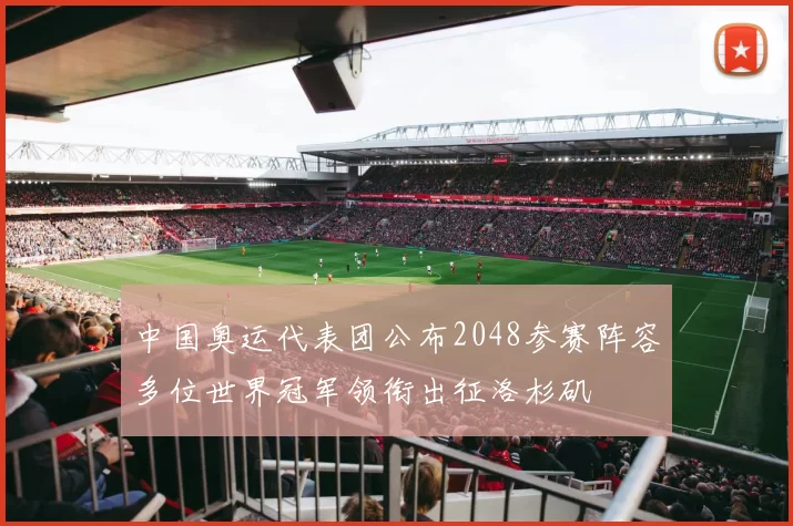 中国奥运代表团公布2048参赛阵容多位世界冠军领衔出征洛杉矶