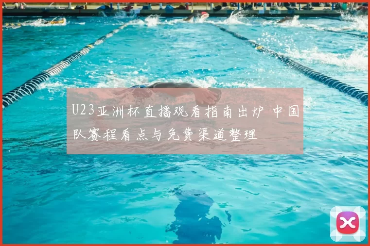 U23亚洲杯直播观看指南出炉 中国队赛程看点与免费渠道整理