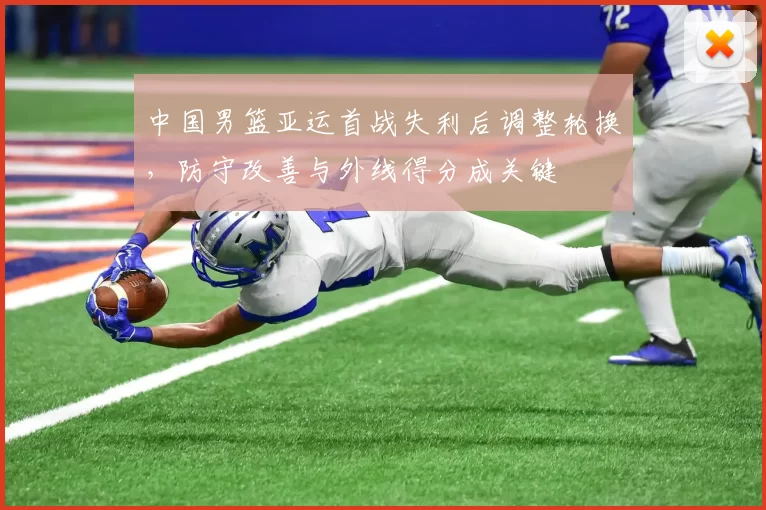中国男篮亚运首战失利后调整轮换，防守改善与外线得分成关键