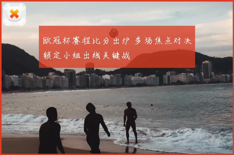 欧冠杯赛程比分出炉 多场焦点对决锁定小组出线关键战
