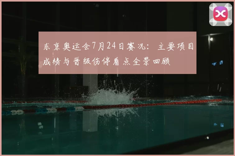 东京奥运会7月24日赛况:主要项目成绩与晋级伤停看点全景回顾