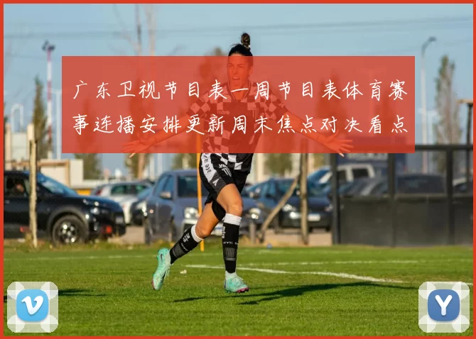 广东卫视节目表一周节目表体育赛事连播安排更新周末焦点对决看点十足