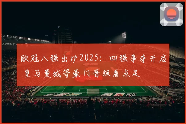 欧冠八强出炉2025：四强争夺开启 皇马曼城等豪门晋级看点足