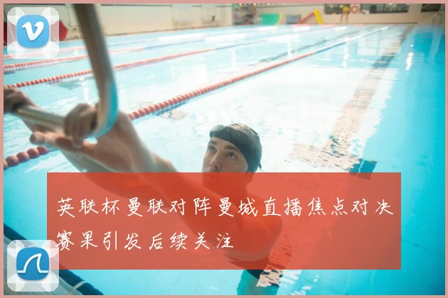 英联杯曼联对阵曼城直播焦点对决赛果引发后续关注