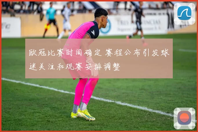 欧冠比赛时间确定 赛程公布引发球迷关注和观赛安排调整