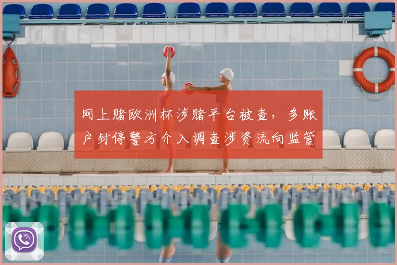 网上赌欧洲杯涉赌平台被查，多账户封停警方介入调查涉资流向监管收紧