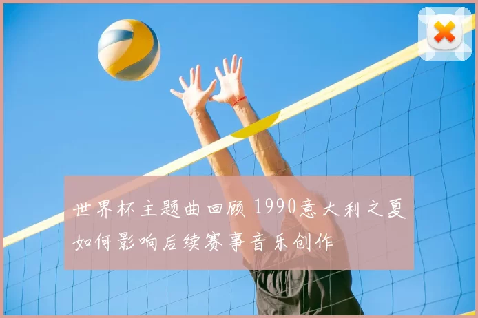 世界杯主题曲回顾 1990意大利之夏如何影响后续赛事音乐创作